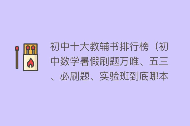 初中十大教辅书排行榜（初中数学暑假刷题万唯、五三、必刷题、实验班到底哪本更好？）