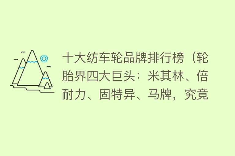 十大纺车轮品牌排行榜（轮胎界四大巨头：米其林、倍耐力、固特异、马牌，究竟谁更胜一筹）