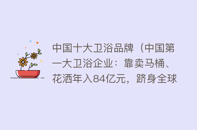 中国十大卫浴品牌（中国第一大卫浴企业：靠卖马桶、花洒年入84亿元，跻身全球前十）