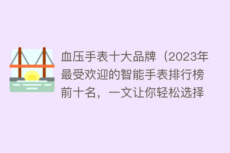 血压手表十大品牌（2023年最受欢迎的智能手表排行榜前十名，一文让你轻松选择!）