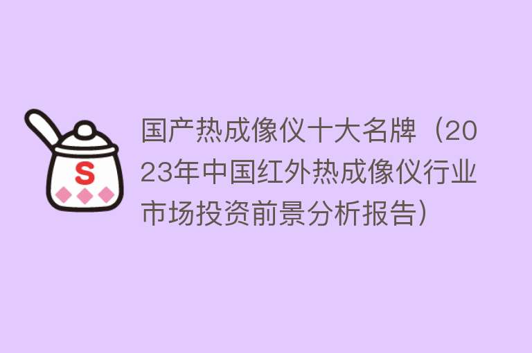 国产热成像仪十大名牌（2023年中国红外热成像仪行业市场投资前景分析报告）