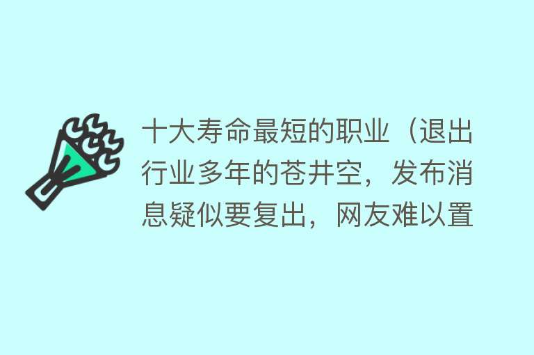 十大寿命最短的职业（退出行业多年的苍井空，发布消息疑似要复出，网友难以置信！） 