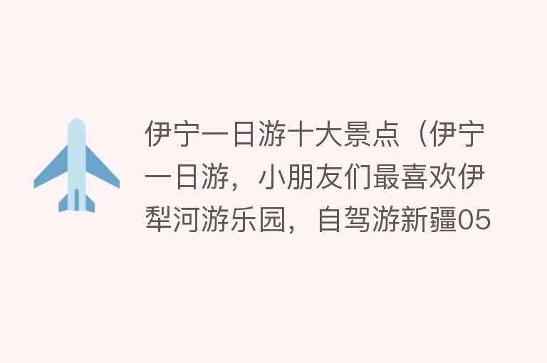 伊宁一日游十大景点（伊宁一日游，小朋友们最喜欢伊犁河游乐园，自驾游新疆056） 