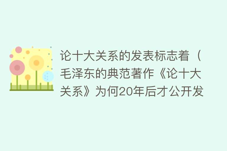 论十大关系的发表标志着（毛泽东的典范著作《论十大关系》为何20年后才公开发表？） 