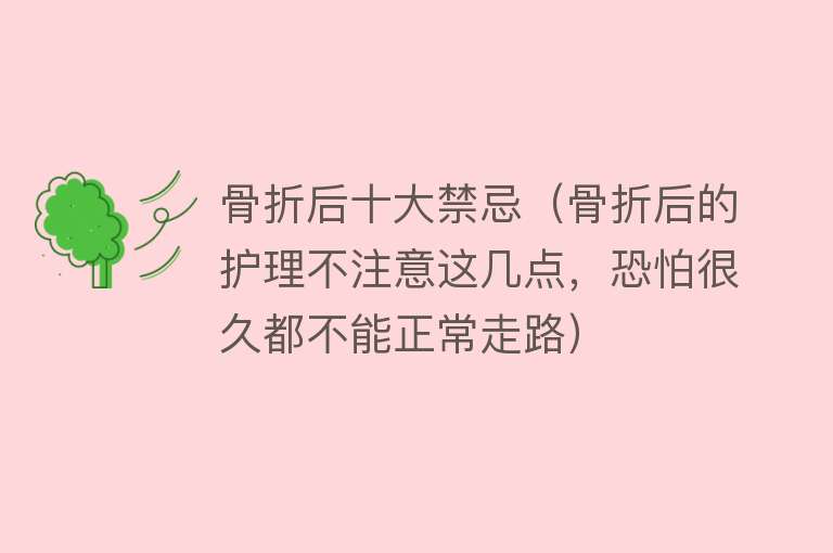 骨折后十大禁忌（骨折后的护理不注意这几点，恐怕很久都不能正常走路）