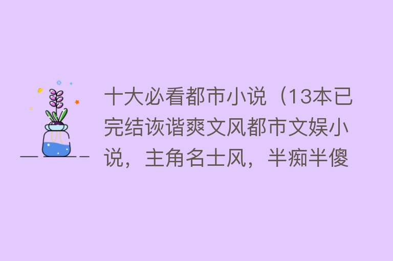 十大必看都市小说（13本已完结诙谐爽文风都市文娱小说，主角名士风，半痴半傻半疯癫）