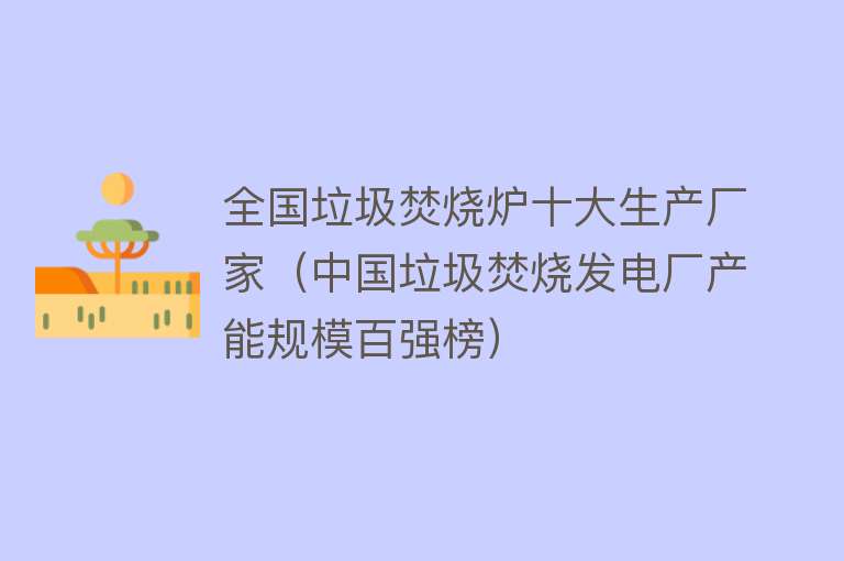 全国垃圾焚烧炉十大生产厂家（中国垃圾焚烧发电厂产能规模百强榜）