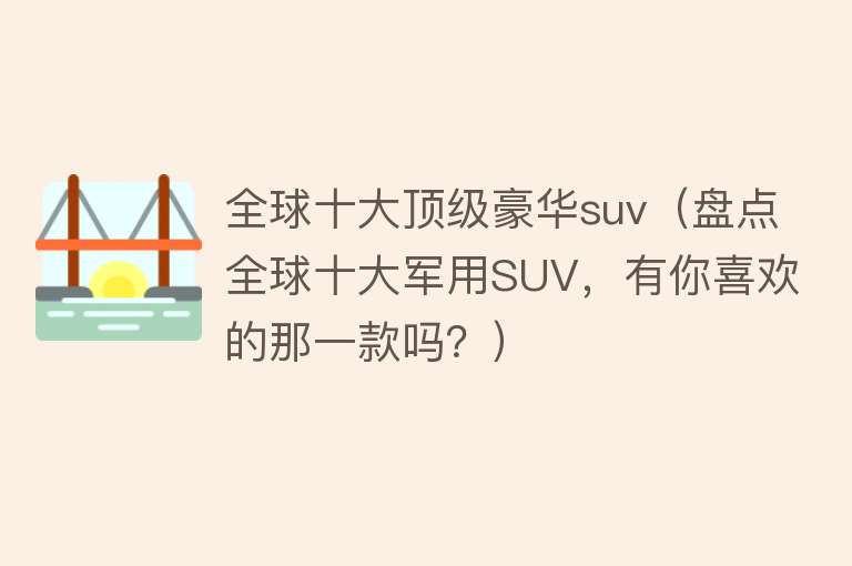 全球十大顶级豪华suv（盘点全球十大军用SUV，有你喜欢的那一款吗？） 