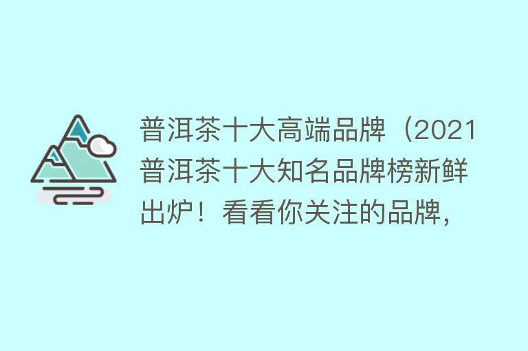 普洱茶十大高端品牌（2021普洱茶十大知名品牌榜新鲜出炉！看看你关注的品牌，上榜了吗）