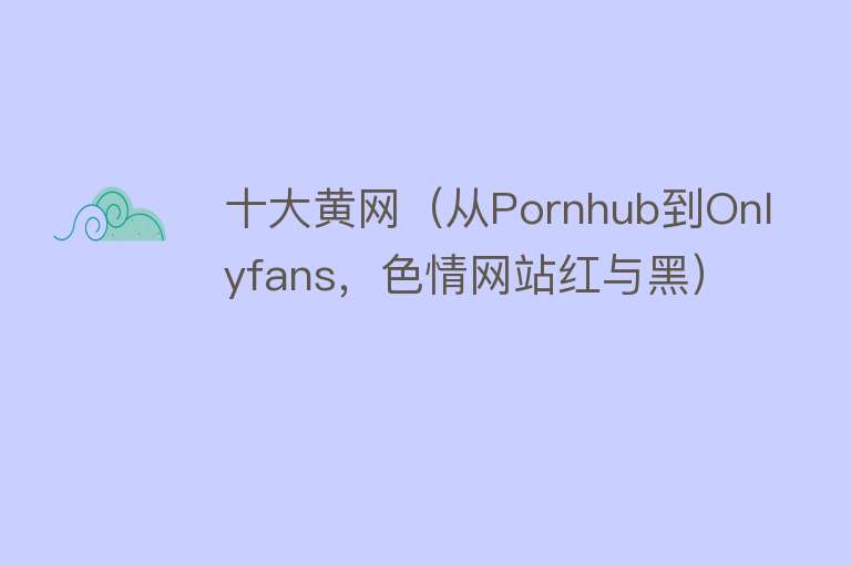 十大黄网（从Pornhub到Onlyfans，色情网站红与黑）