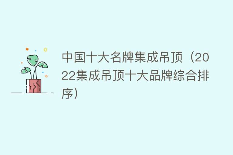 中国十大名牌集成吊顶（2022集成吊顶十大品牌综合排序） 