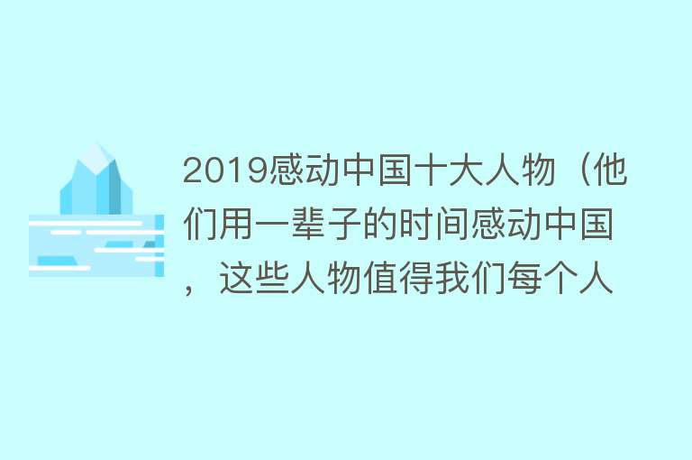 2019感动中国十大人物（他们用一辈子的时间感动中国，这些人物值得我们每个人学习） 