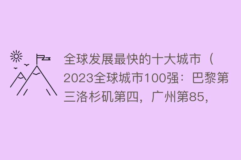 全球发展最快的十大城市（2023全球城市100强：巴黎第三洛杉矶第四，广州第85，孟买第98）