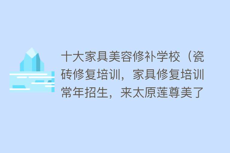 十大家具美容修补学校（瓷砖修复培训，家具修复培训常年招生，来太原莲尊美了解一...）