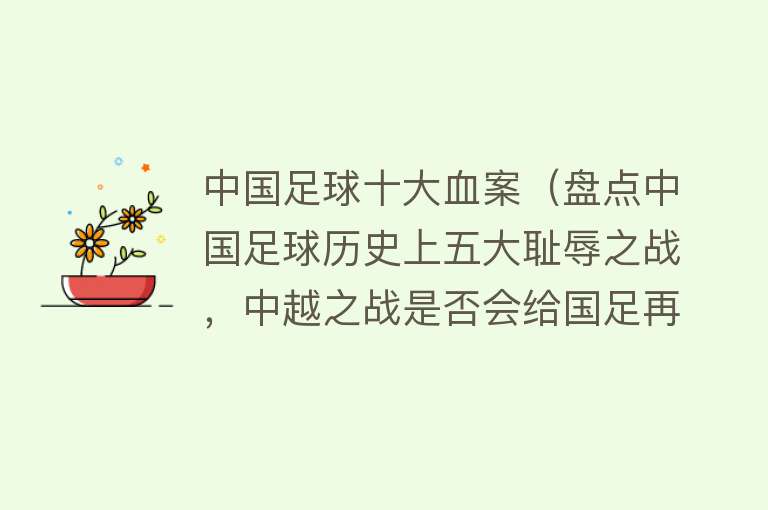 中国足球十大血案（盘点中国足球历史上五大耻辱之战，中越之战是否会给国足再添伤疤） 