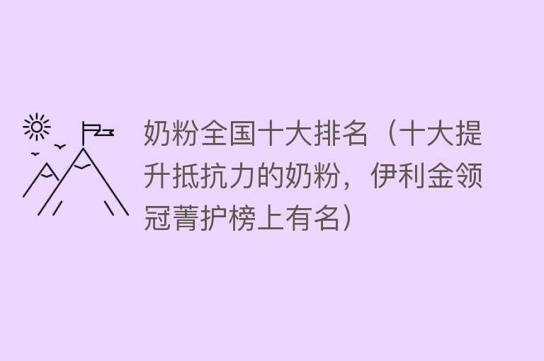 奶粉全国十大排名（十大提升抵抗力的奶粉，伊利金领冠菁护榜上有名）