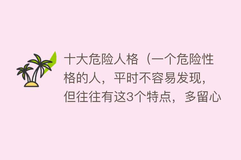 十大危险人格（一个危险性格的人，平时不容易发现，但往往有这3个特点，多留心） 