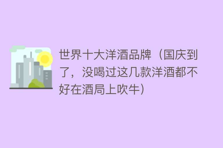 世界十大洋酒品牌（国庆到了，没喝过这几款洋酒都不好在酒局上吹牛）