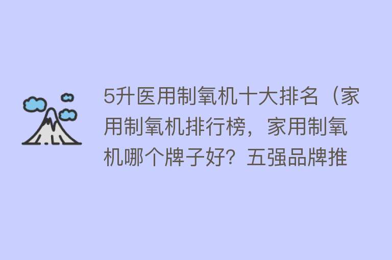 5升医用制氧机十大排名（家用制氧机排行榜，家用制氧机哪个牌子好？五强品牌推荐）