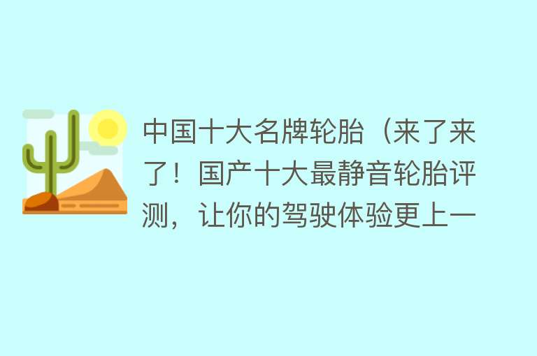 中国十大名牌轮胎（来了来了！国产十大最静音轮胎评测，让你的驾驶体验更上一层楼！）