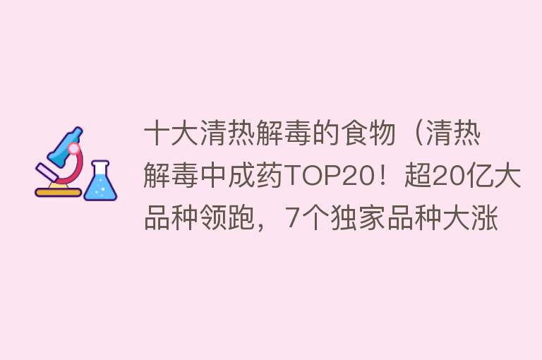 十大清热解毒的食物（清热解毒中成药TOP20！超20亿大品种领跑，7个独家品种大涨） 