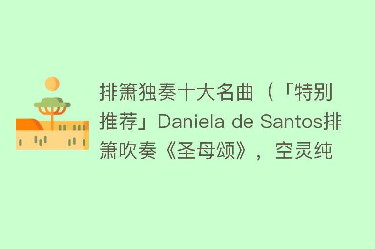 排箫独奏十大名曲（「特别推荐」Daniela de Santos排箫吹奏《圣母颂》，空灵纯净） 