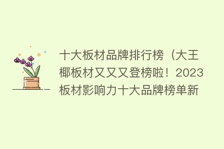 十大板材品牌排行榜（大王椰板材又又又登榜啦！2023板材影响力十大品牌榜单新鲜出炉）