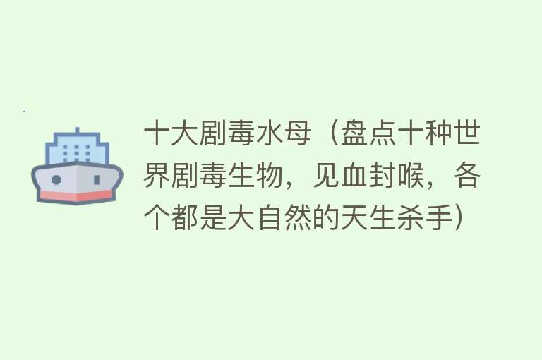 十大剧毒水母（盘点十种世界剧毒生物，见血封喉，各个都是大自然的天生杀手） 