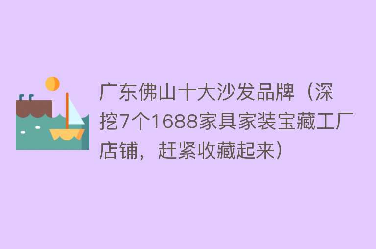 广东佛山十大沙发品牌（深挖7个1688家具家装宝藏工厂店铺，赶紧收藏起来） 