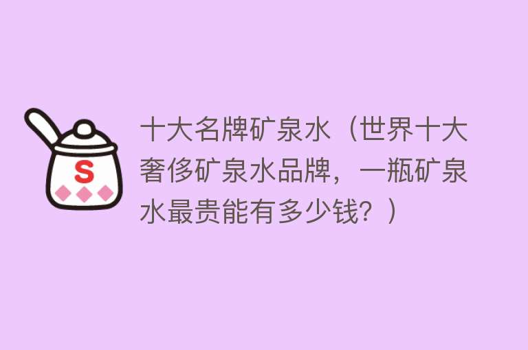 十大名牌矿泉水（世界十大奢侈矿泉水品牌，一瓶矿泉水最贵能有多少钱？）