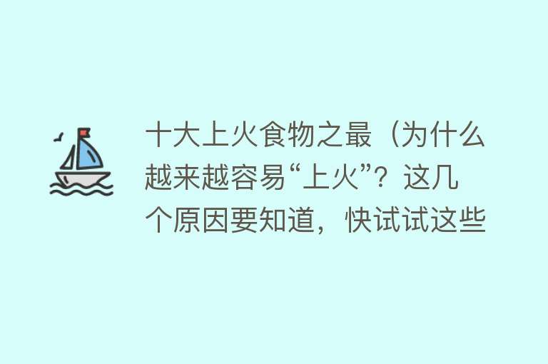 十大上火食物之最（为什么越来越容易“上火”？这几个原因要知道，快试试这些清火食物）