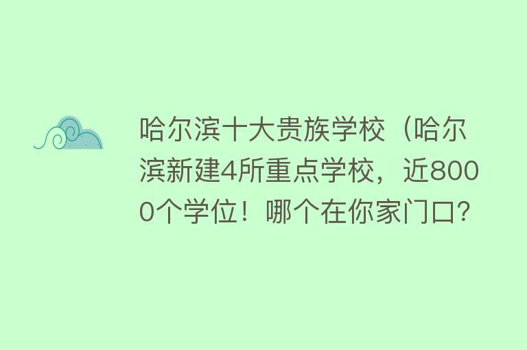 哈尔滨十大贵族学校（哈尔滨新建4所重点学校，近8000个学位！哪个在你家门口？） 