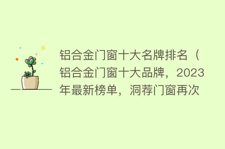 铝合金门窗十大名牌排名（铝合金门窗十大品牌，2023年最新榜单，洞荐门窗再次上榜） 