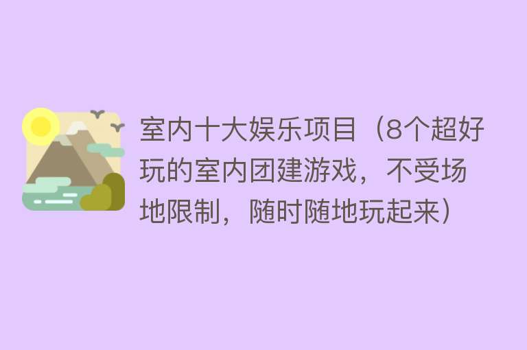 室内十大娱乐项目（8个超好玩的室内团建游戏，不受场地限制，随时随地玩起来） 