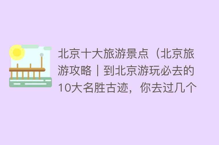 北京十大旅游景点（北京旅游攻略︱到北京游玩必去的10大名胜古迹，你去过几个？）