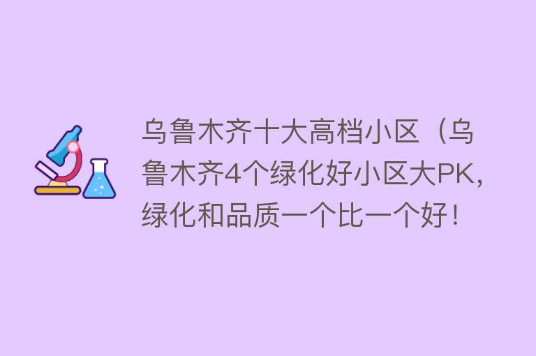 乌鲁木齐十大高档小区（乌鲁木齐4个绿化好小区大PK，绿化和品质一个比一个好！有你家吗）