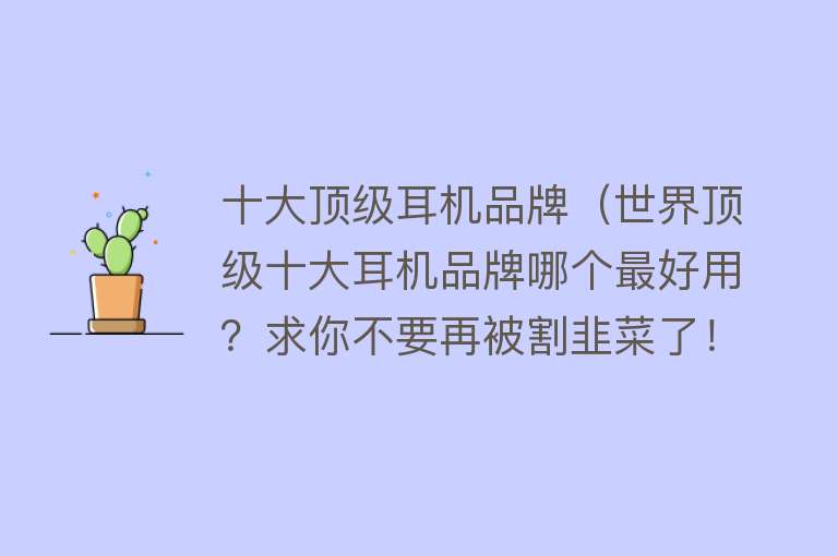 十大顶级耳机品牌（世界顶级十大耳机品牌哪个最好用？求你不要再被割韭菜了！）