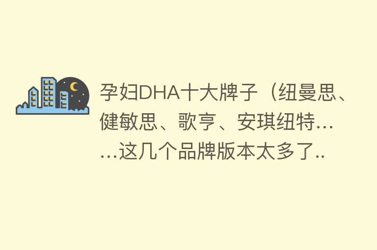 孕妇DHA十大牌子（纽曼思、健敏思、歌亨、安琪纽特……这几个品牌版本太多了...）