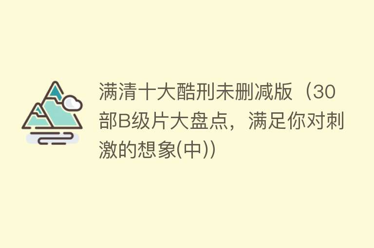 满清十大酷刑未删减版（30部B级片大盘点，满足你对刺激的想象(中)）