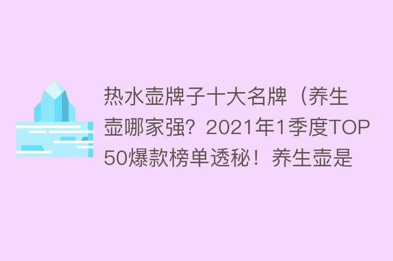 热水壶牌子十大名牌（养生壶哪家强？2021年1季度TOP50爆款榜单透秘！养生壶是智商税吗） 