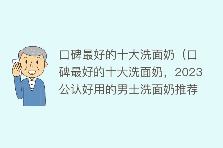 口碑最好的十大洗面奶（口碑最好的十大洗面奶，2023公认好用的男士洗面奶推荐）