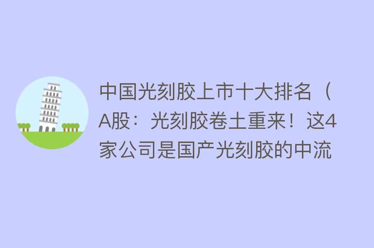 中国光刻胶上市十大排名（A股：光刻胶卷土重来！这4家公司是国产光刻胶的中流砥柱） 