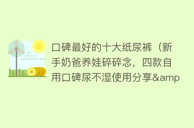 口碑最好的十大纸尿裤（新手奶爸养娃碎碎念，四款自用口碑尿不湿使用分享&好价推荐）