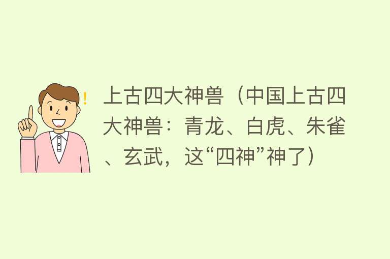 上古四大神兽（中国上古四大神兽：青龙、白虎、朱雀、玄武，这“四神”神了）