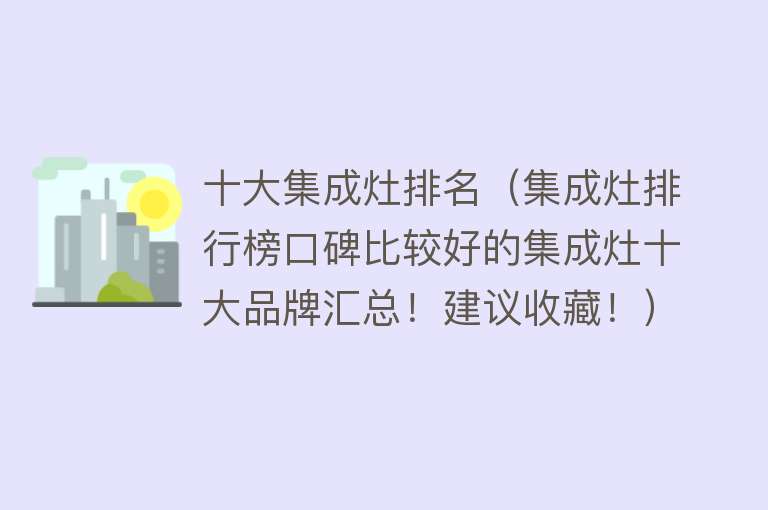 十大集成灶排名（集成灶排行榜口碑比较好的集成灶十大品牌汇总！建议收藏！）