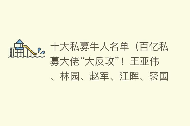 十大私募牛人名单（百亿私募大佬“大反攻”！王亚伟、林园、赵军、江晖、裘国根收获几何？） 