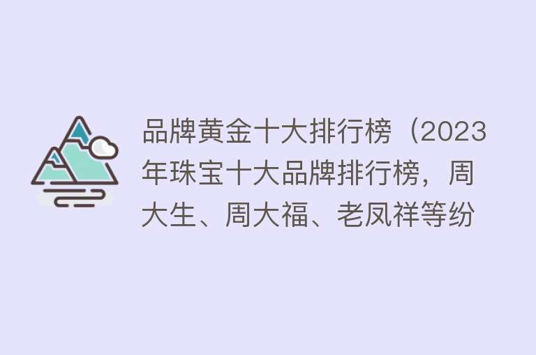 品牌黄金十大排行榜（2023年珠宝十大品牌排行榜，周大生、周大福、老凤祥等纷纷上榜）