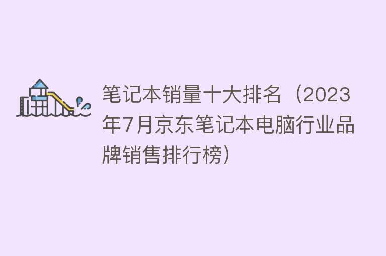 笔记本销量十大排名（2023年7月京东笔记本电脑行业品牌销售排行榜）