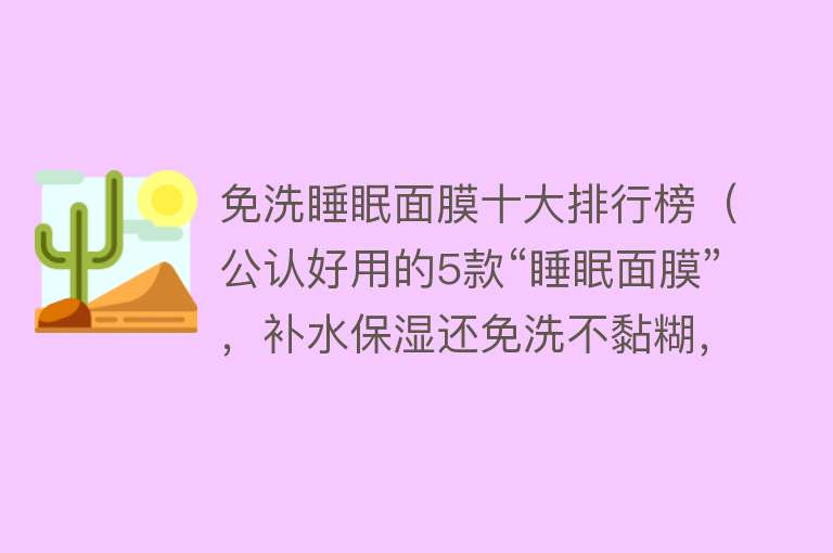 免洗睡眠面膜十大排行榜（公认好用的5款“睡眠面膜”，补水保湿还免洗不黏糊，适合上班族） 