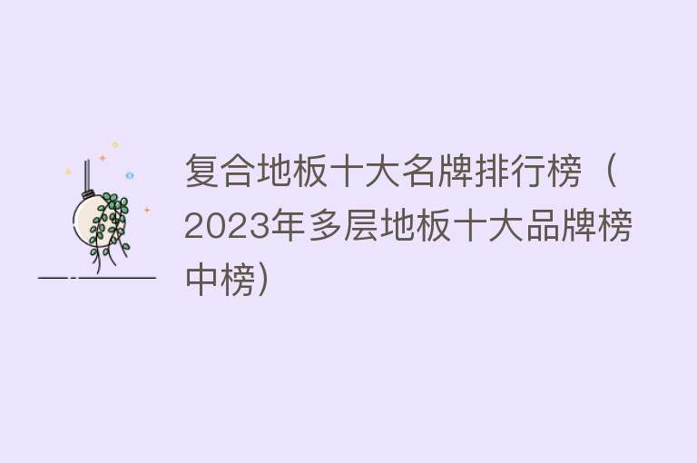 复合地板十大名牌排行榜（2023年多层地板十大品牌榜中榜） 